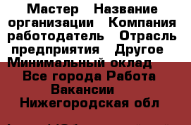 Мастер › Название организации ­ Компания-работодатель › Отрасль предприятия ­ Другое › Минимальный оклад ­ 1 - Все города Работа » Вакансии   . Нижегородская обл.